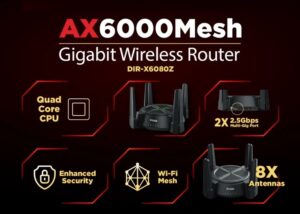 DIR-X6080Z AX6000 Multi Gigabit Wi-Fi 6 Router D-Link AX6000 Multi Gigabit Wi-Fi 6 Router ; ; Beamforming 8 Antennas ; Next-Gen 6000Mbps Speeds ; OFDMA & MU-MIMO ; High Speed Internet (HSI) , IPTV and OTT ; 2.5G Multi-Gigabit Port  ; TR069 Remote Access | DIR-X6080Z