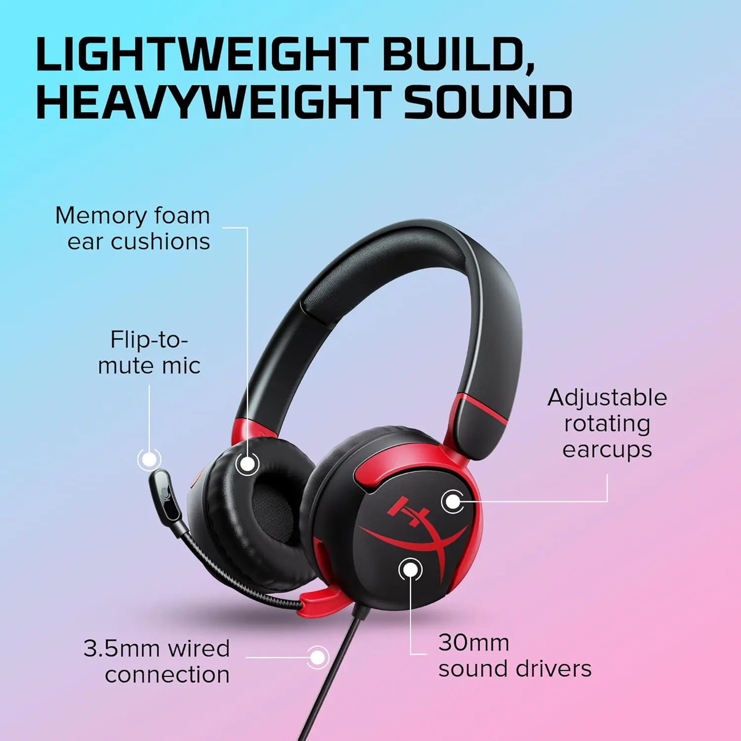 7G8F4AA Cloud Mini Wired Gaming Headset for Kids HyperX Cloud Mini Gaming Headset for Kids ; Volume level below 85dB ; Immersive audio ; Durable tuck-away boom microphone ; Lightweight comfort ; Adjustable, rotating earcups ; Multiplatform compatibility | BLACK & RED