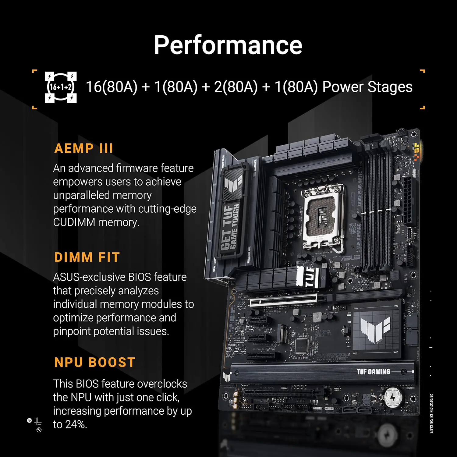 90MB1IQ0-M0AAY0 TUF GAMING Z890-PLUS WIFI DDR5 motherboard ASUS TUF GAMING Z890-PLUS WIFI Z890 LGA 1851 ATX motherboard, Intel® Core™ Ultra Series 2 Ready, Advanced AI PC-ready, 16+1+2+1 stages, DDR5, PCIe® 5.0, Thunderbolt™ 4 Type-C®, 4x M.2, Wi-Fi 7, 2.5Gb