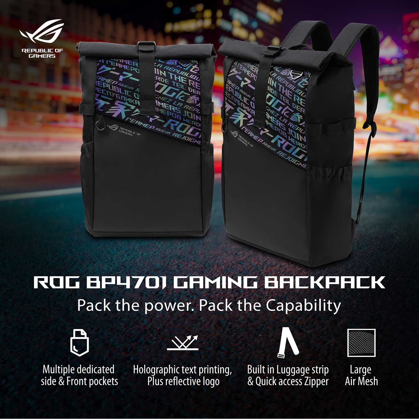 ASUS ROG BP4701 Gaming Laptop Backpack Holographic Cybertext (3) BP4701-BK ASUS ROG BP4701 Gaming Laptop Backpack ASUS ROG BP4701 Gaming Laptop Backpack with Holographic Cybertext Reflective Printing, Roll Up Design, Waterproof TPU Fabric , Suitable for up to 17 inch Laptop