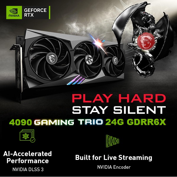 MSI RTX 4090 GAMING TRIO 24G GDRR6X 384-Bit (1) 910-V510-258 MSI RTX 4090 GAMING TRIO 24G GDRR6X 384-Bit MSI RTX 4090 GAMING TRIO 24G GDRR6X , 384-Bit WITH DLSS 3 , Boost Clock 2520 MHz , 1 x HDMI 2.1 3 x DisplayPort 1.4a , PCI Express 4.0 , Nvlink Tri-Frozr 3 Ada Lovelace Architecture Graphics Card