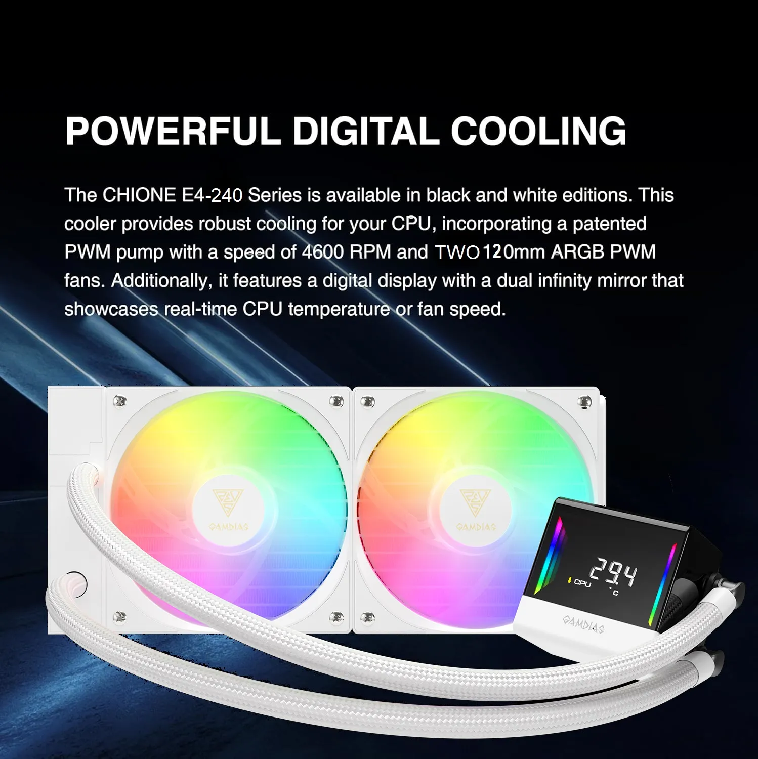 CHIONE-E4-240-W CHIONE E4 240 AIO ARGB WHITE CPU Liquid Cooler GAMDIAS CHIONE E4 240mm AIO ARGB CPU Liquid Cooler, Real-time Digital Display PWM Pump, Hidden Cable Design, 2X 120MM ARGB PWM Fan w/MB Sync, Intel LGA 1700/1200, AMD AM5/AM4 | White CHIONE-E4-240-W