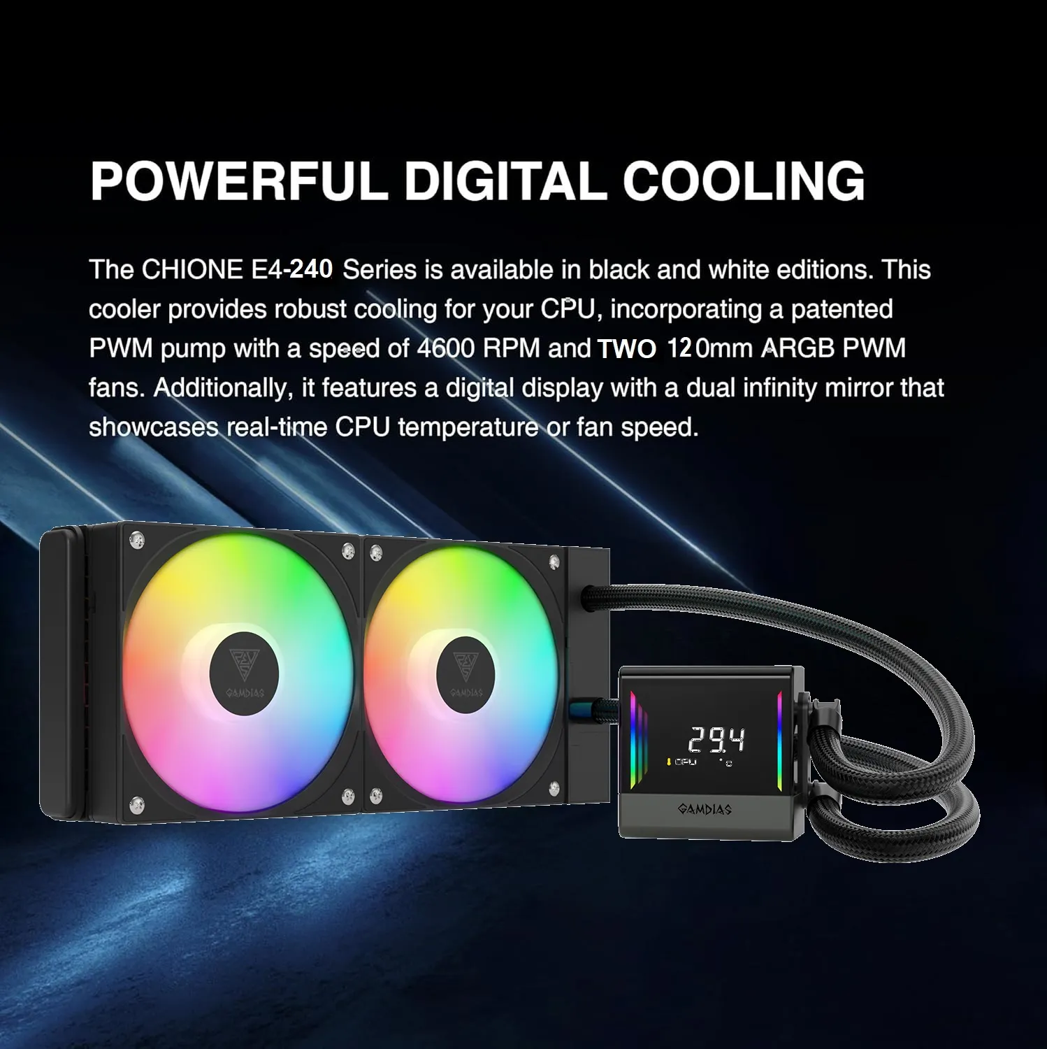 CHIONE-E4-240-B CHIONE E4 240 AIO ARGB BLACK CPU Liquid Cooler GAMDIAS CHIONE E4 240mm AIO ARGB CPU Liquid Cooler , Real-time Digital Display PWM Pump, Hidden Cable Design, 2X 120MM ARGB PWM Fan w/MB Sync, Intel LGA 1700/1200, AMD AM5/AM4 | BLACK CHIONE-E4-240-B