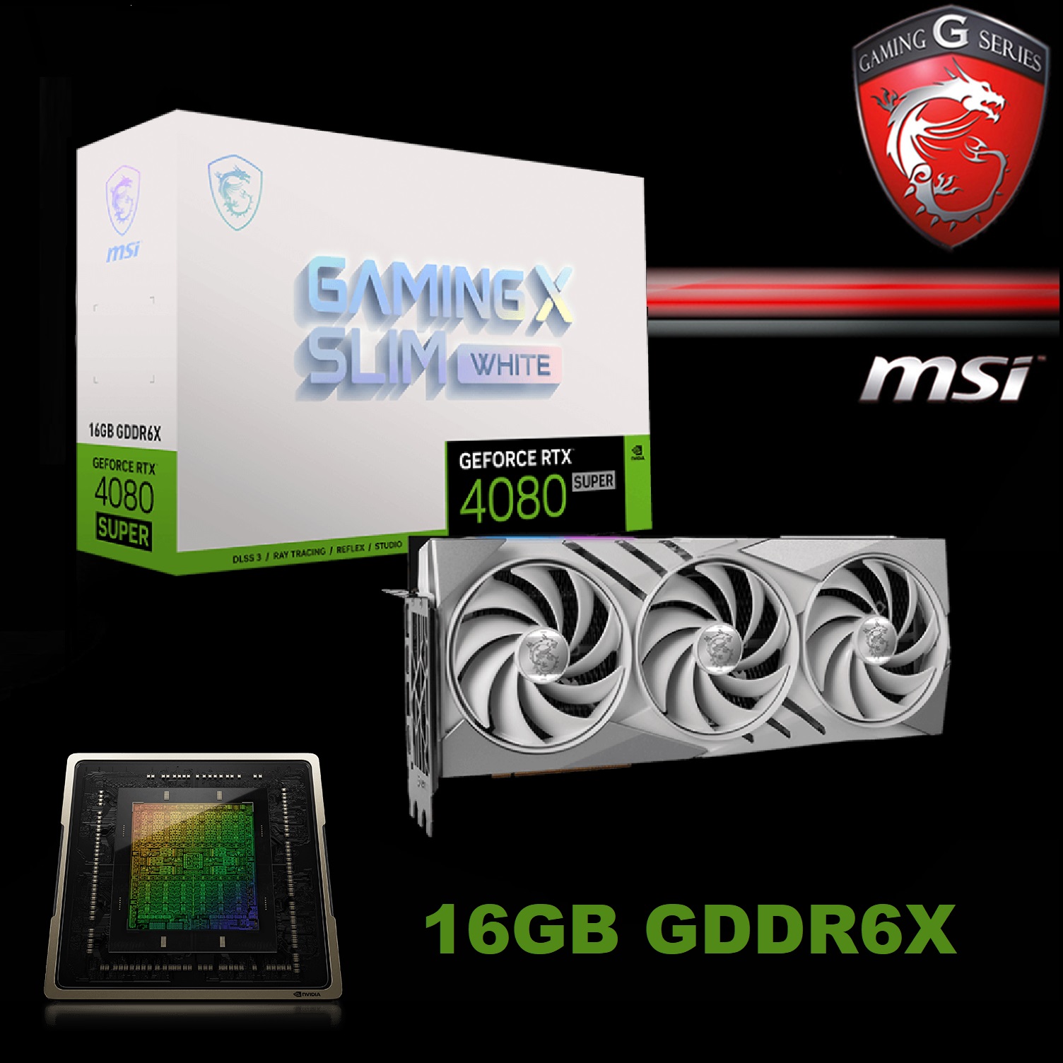 MSI GeForce RTX™ 4080 SUPER 16G GAMING X SLIM WHITE 2625 MHz (1) 912-V511-261 MSI RTX 4080 SUPER 16G GAMING X SLIM WHITE MSI GeForce RTX™ 4080 SUPER 16G GAMING X SLIM WHITE - High CUDA Core Count (10,240 Units) - 16GB GDDR6X at 23 Gbps - Clocks Boost up to 2625 MHz - DirectX 12 Ultimate & OpenGL 4.6 - G-SYNC® | WHITE