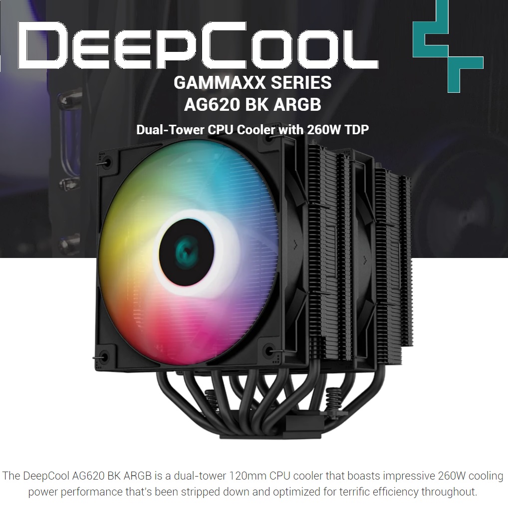 DeepCool AG620 BK ARGB Dual-Tower CPU Air Cooler with 260W TDP (2) R-AG620-BKANMN-G-2 AG620 BK ARGB Dual-Tower CPU Air Cooler DeepCool AG620 BK ARGB Dual-Tower CPU Air Cooler with 260W TDP Massive Heat Dissipation : 6 Bidirectional HeatPipes ; Aluminum Matrix Fin Array ; 120mm PWM Fan 1850 RPM 67.88 CFM ; Supports Intel and AMD | BLACK