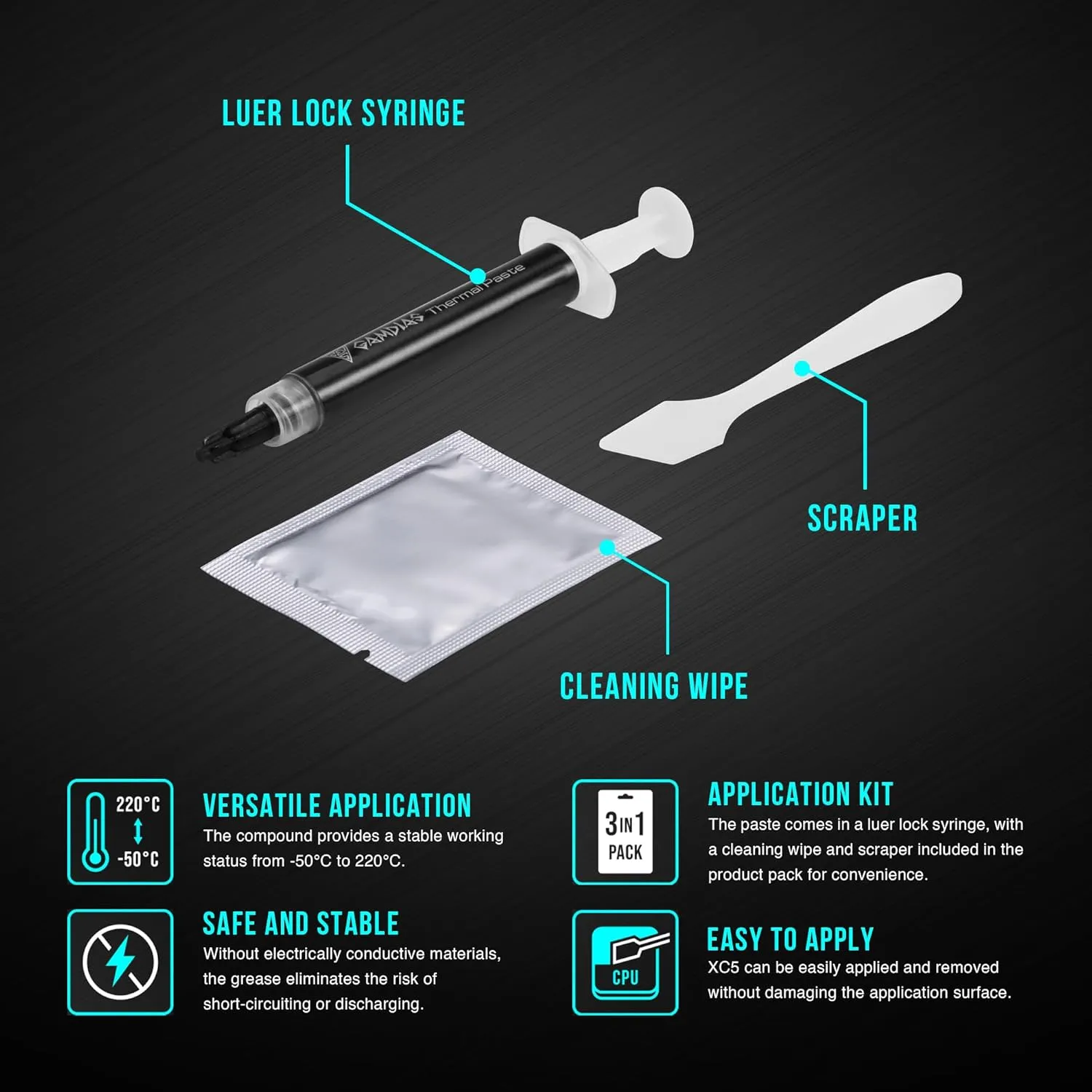 GAMDIAS XC5 PERFORMANCE THERMAL COMPOUND 4g Nano-diamond (1) GAMDIAS-XC5 GAMDIAS XC5 PERFORMANCE THERMAL COMPOUND 4g GAMDIAS XC5 PERFORMANCE THERMAL COMPOUND 4g : Nano-diamond Base Material ; 3-in-1 Application Kit ; Non-Electrically Conductive ; -50℃~220℃ Temp Range ;