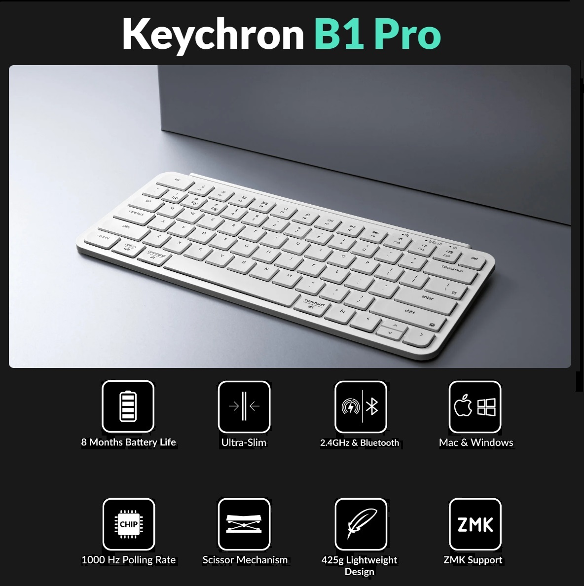 B1P-K8 WHITE Compact Keyboard Wireless Wired Keychron B1 Pro Lightweight Ultra-portable Compact 75% Keyboard with 2.4 GHz / BT / Type-C Wired Connectivity ; Extended Battery Life ; 12 Multimedia Keys & Quick Emoji Access ; Concave Ergonomic Keys  ; Supports macOS / Windows / Linux  | IVORY WHITE B1P-K8
