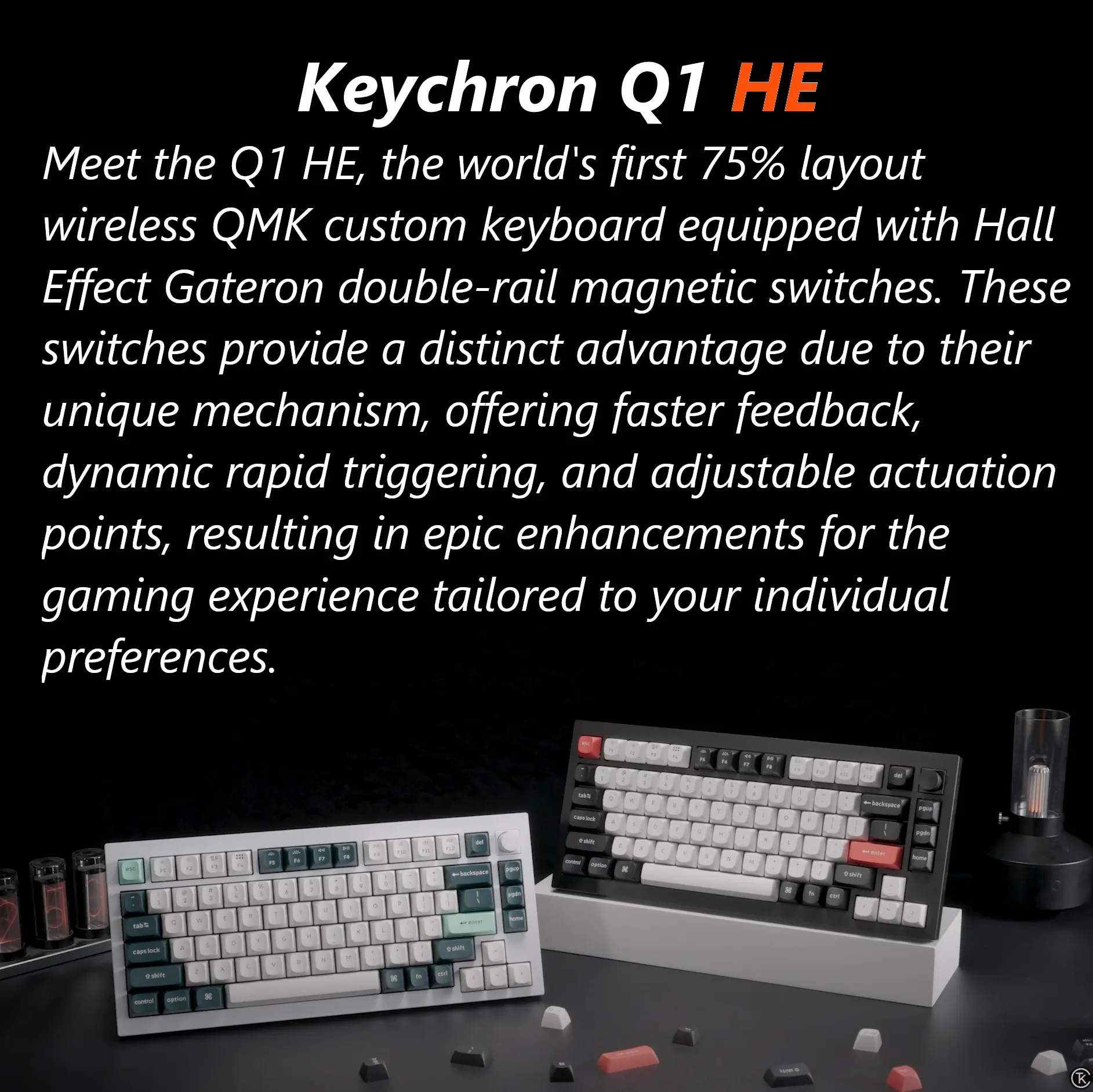 Q1H-M1 Keyboard Double-rail Magnetic Nebula Switches Keychron Q1 HE QMK Wireless Custom 75% Layout Metal RGB Keyboard with Hall Effect Gateron Double-rail Magnetic Nebula Switches ; 1000 Hz 2.4 GHz Mode or Bluetooth 5.1 for up to 3 Device Connectivity , 0.2 mm to 3.8 mm Adjustable Actuation Points ; Dynamic Rapid Trigger ; Four Actions Per Key ; OSA Profile PBT Keycaps ; Windows and macOS | CARBON BLACK Q1H-M1