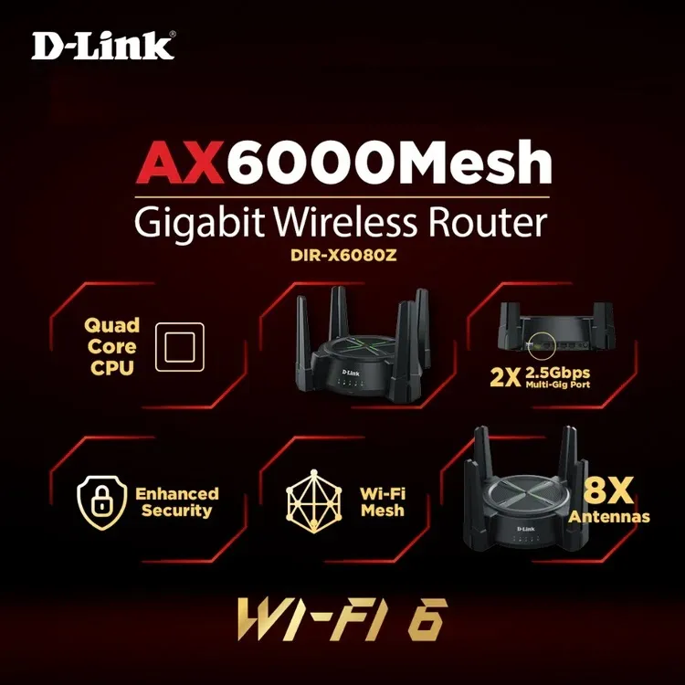 DIR-X6080Z AX6000 Multi Gigabit Wi-Fi 6 Router D-Link AX6000 Multi Gigabit Wi-Fi 6 Router ; ; Beamforming 8 Antennas ; Next-Gen 6000Mbps Speeds ; OFDMA & MU-MIMO ; High Speed Internet (HSI) , IPTV and OTT ; 2.5G Multi-Gigabit Port  ; TR069 Remote Access | DIR-X6080Z