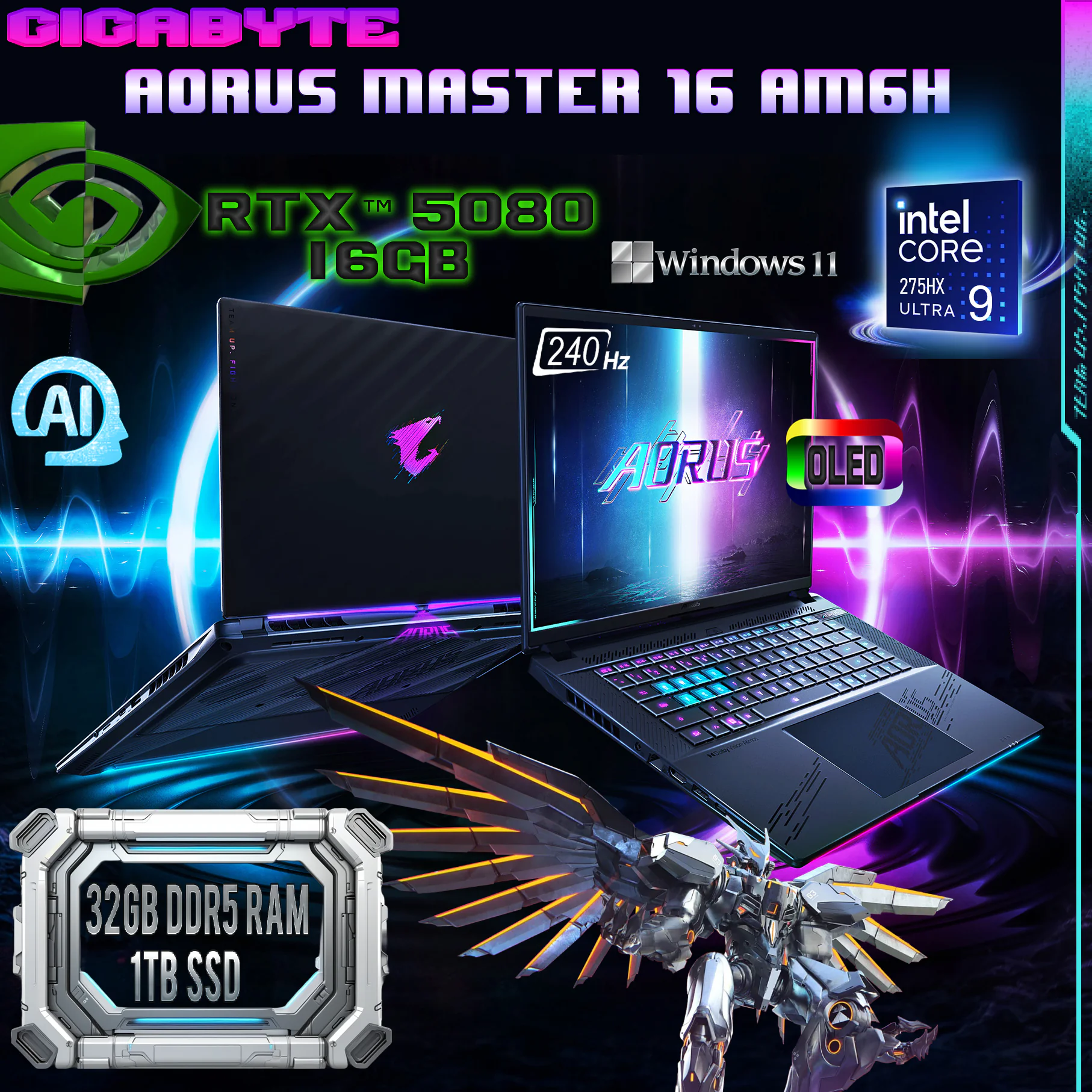 AORUS MASTER 16 BZH , AORUS MASTER 16 BYH , AORUS MASTER 16 BXH 9RAM6I98YHAIJH4US002 GIGABYTE AORUS ULTRA 9 275HX/32GB/1TB/5080/16" WQXGA/WIN11/BLACK GIGABYTE AORUS MASTER 16 AM6H Intel® Core™ Ultra 9 275HX | 32GB DDR5 RAM ; 1TB SSD | RTX™ 5080 , 16GB | 16" OLED Display WQXGA (2560×1600), 240Hz, 1ms | Windows 11 Home | Dark Tide ~ BYHC5USE64SH