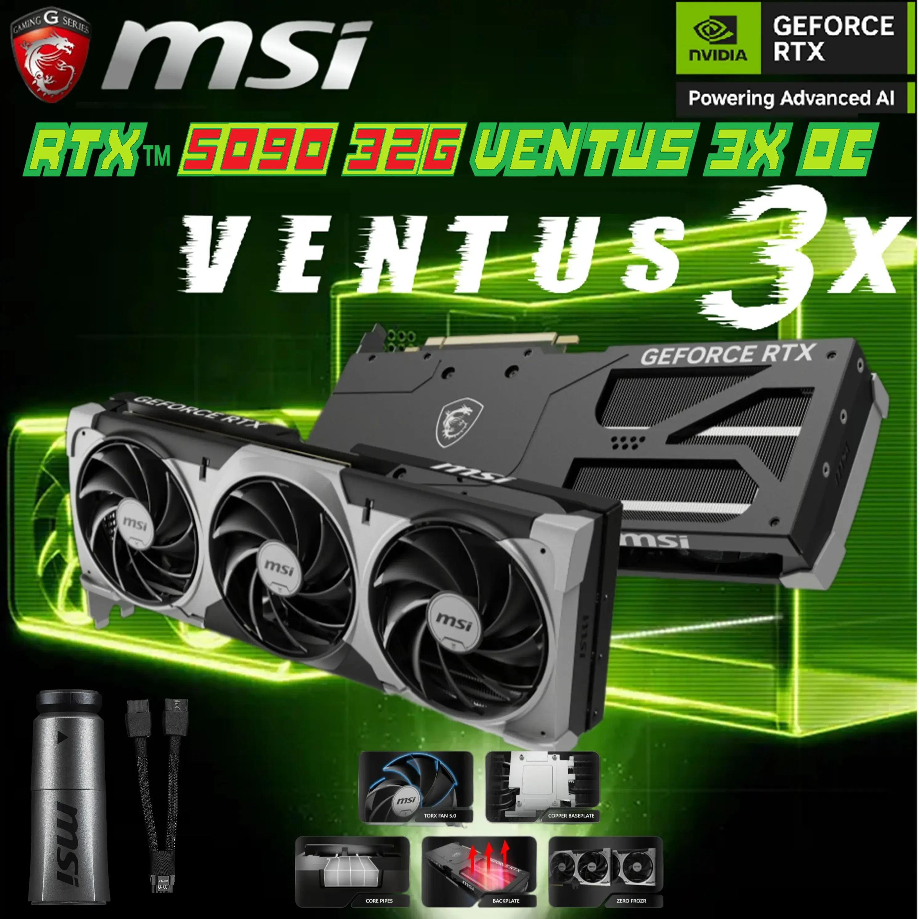 RTX™ 5090 32G VENTUS 3X OC 912-V530-060 MSI GPU RTX 5090 32G VENTUS 3X OC MSI GeForce RTX™ 5090 32G VENTUS 3X OC ; 32GB GDDR7 ; Powered by the NVIDIA Blackwell architecture and DLSS 4 ; 2452 MHz Extreme Performance ; 21760 Units CUDA ; TORX Fan 5.0 ; Nickel-plated Copper Baseplate