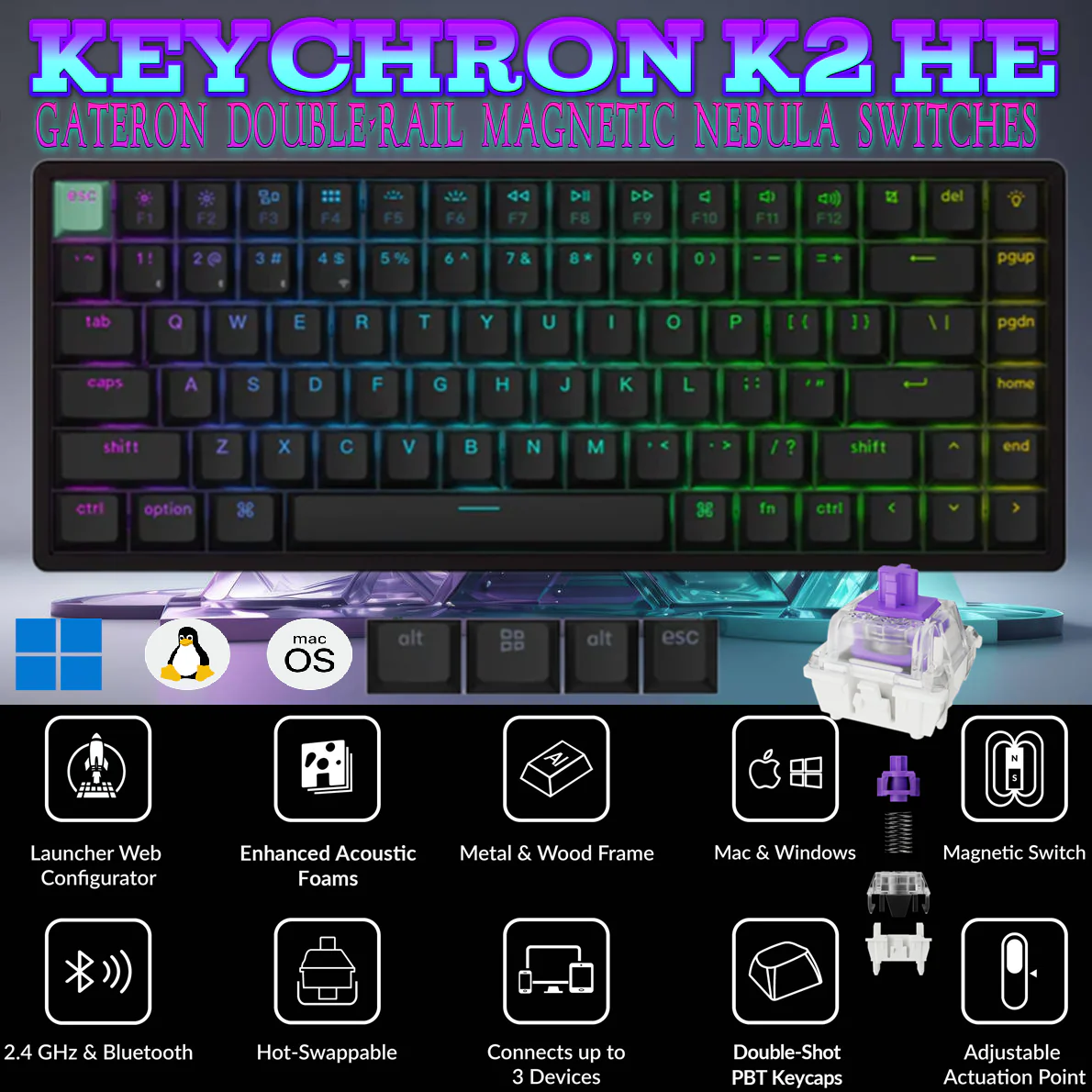 K2H-J1 KEYCHRON K2 HE SWAPPABLE RGB BACKLIT ALAMINUM \ NEBULA SWT \ WIRELESS BLACK MECHAN KB Keychron K2 HE Wireless 75% Magnetic Switch Keyboard With Gateron Double-Rail Magnetic Nebula Switches, Dynamic Trigger, Analog Mode, Rapid 1000Hz Polling, Hot-Swappable Aluminum Frame , Additional Keycaps for Windows/macOS/Linux | Standard Version BLACK K2H-J1