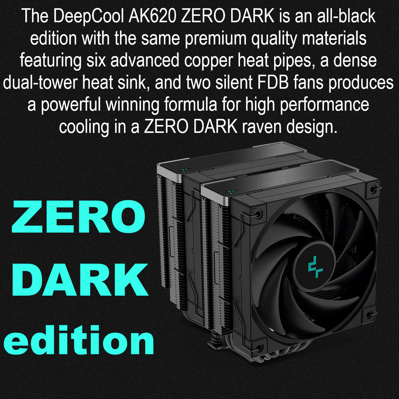 R-AK620-BKNNMT-G-1 DEEPCOOL AK620 ZERO DARK AIR COOLER LGA2066 BLACK DeepCool Ak620 Zero Dark CPU Cooler Dual-Tower 6 Copper Heatpipes 120mm Fdb Fans 500-1850 Rpm 68.99 Cfm 260w Max Dissipation Intel Lga Am4 Am5 | BLACK
