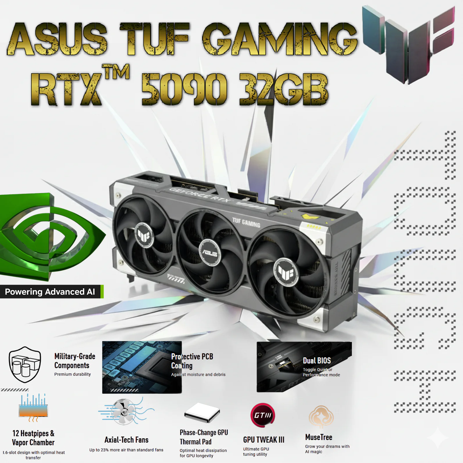 ASUS TUF Gaming GeForce RTX™ 5090 32GB GDDR7 90YV0LY1-M0AA00 90YV0LY1-M0AA00 ASUS TUF NVIDEA RTX 5090 32GB GAMING 3 MONTH WRTY ASUS TUF Gaming GeForce RTX ™ 5090 32GB GDDR7 Gaming Graphics Card (PCIe® 5.0, HDMI®/DP 2.1, 3.6-Slot, Military-Grade Components, Protective PCB Coating, axial-tech Fans, Vapor Chamber) ASUS TUF Gaming GeForce RTX 5090 32GB GDDR7 GPU With 3352 AI TOPS, DLSS 4, Triple Axial-Tech Fans, 12 Heatpipes, Dual BIOS, PCIe 5.0 & Military-Grade Durability ASUS TUF Gaming GeForce RTX 5090 32GB GDDR7 GPU With 3352 AI TOPS, 2437 MHz MAX Engine Clock , 21760 CUDA Cores , DLSS 4, Triple Axial-Tech Fans, 12 Heatpipes, Dual BIOS, PCIe 5.0 & Military-Grade Durability | 3 MONTHS WARRANTY