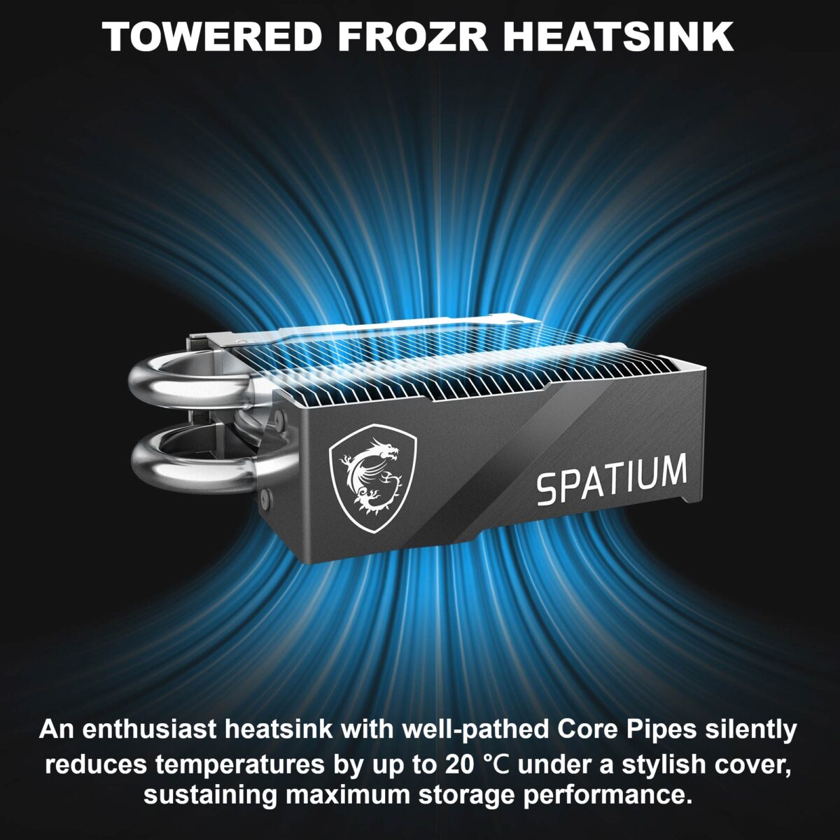 MSI-SPAT-M580-FRO-2T MSI SPATIUM M580 FROZR 2TB GEN5 PCIE 5.0 MSI SPATIUM M580 PCIe 5.0 NVMe M.2 2TB FROZR SSD With TOWERED FROZR HEATSINK & Core Pipes , PHISON E26 Controller, 14,600MB/s Read, 12,700MB/s Write, 4GB DRAM, 3D NAND, AES256 Encryption 